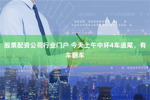 股票配资公司行业门户 今天上午中环4车追尾，有车翻车