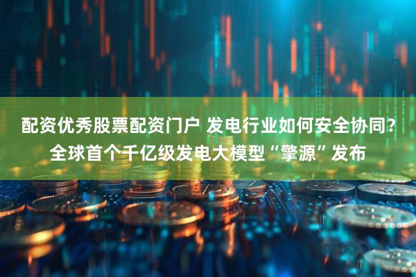 配资优秀股票配资门户 发电行业如何安全协同？全球首个千亿级发电大模型“擎源”发布