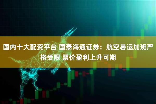 国内十大配资平台 国泰海通证券：航空暑运加班严格受限 票价盈利上升可期