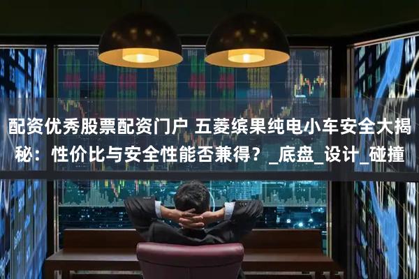 配资优秀股票配资门户 五菱缤果纯电小车安全大揭秘：性价比与安全性能否兼得？_底盘_设计_碰撞