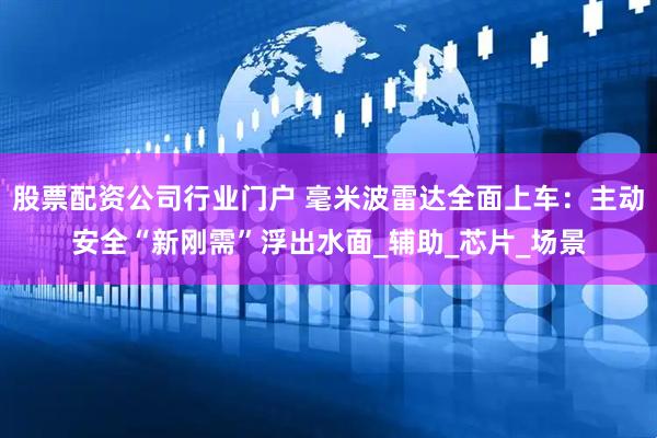 股票配资公司行业门户 毫米波雷达全面上车：主动安全“新刚需”浮出水面_辅助_芯片_场景