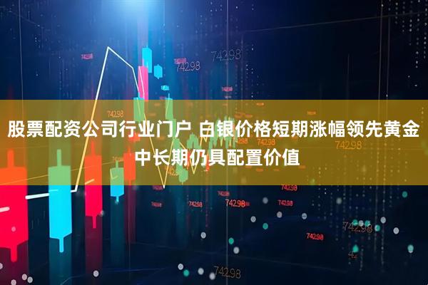 股票配资公司行业门户 白银价格短期涨幅领先黄金 中长期仍具配置价值