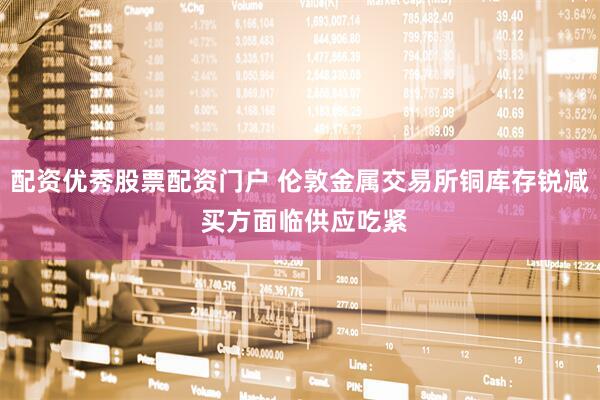 配资优秀股票配资门户 伦敦金属交易所铜库存锐减 买方面临供应吃紧