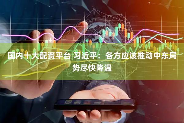 国内十大配资平台 习近平：各方应该推动中东局势尽快降温