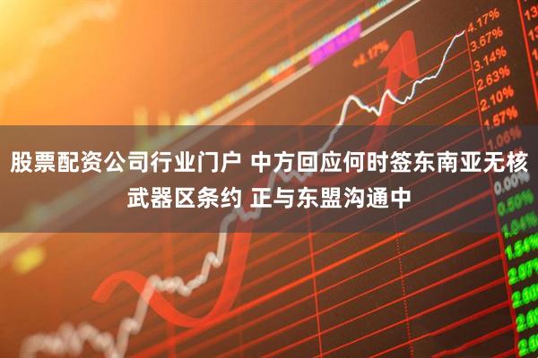 股票配资公司行业门户 中方回应何时签东南亚无核武器区条约 正与东盟沟通中