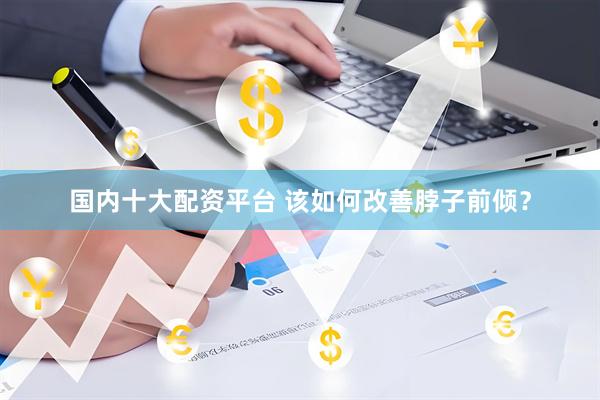 国内十大配资平台 该如何改善脖子前倾？