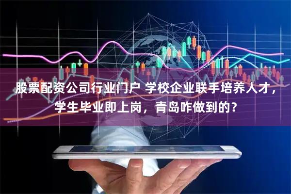 股票配资公司行业门户 学校企业联手培养人才，学生毕业即上岗，青岛咋做到的？