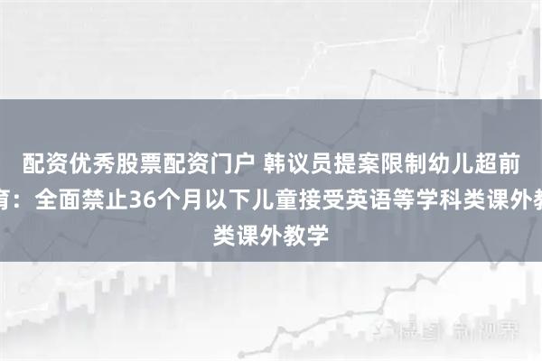 配资优秀股票配资门户 韩议员提案限制幼儿超前教育：全面禁止36个月以下儿童接受英语等学科类课外教学