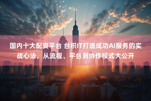 国内十大配资平台 台积IT打造成功AI服务的实战心法，从流程、平台到协作模式大公开