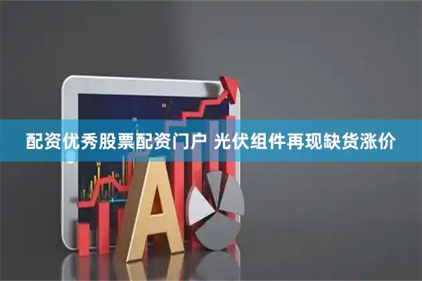 配资优秀股票配资门户 光伏组件再现缺货涨价