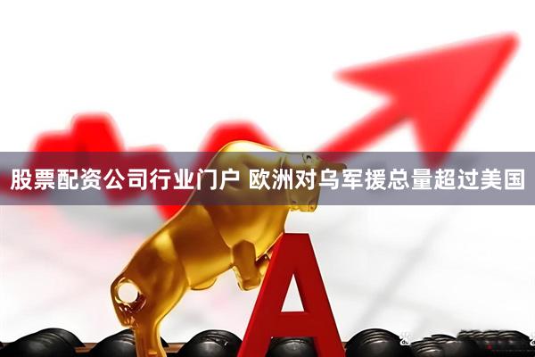 股票配资公司行业门户 欧洲对乌军援总量超过美国
