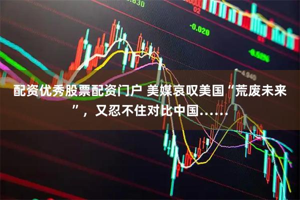 配资优秀股票配资门户 美媒哀叹美国“荒废未来”，又忍不住对比中国……