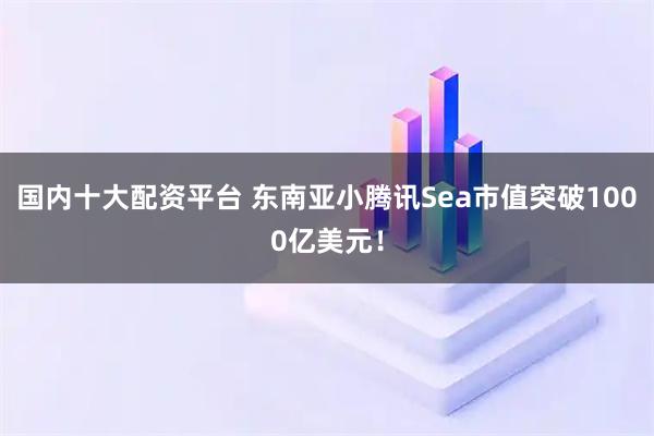 国内十大配资平台 东南亚小腾讯Sea市值突破1000亿美元！