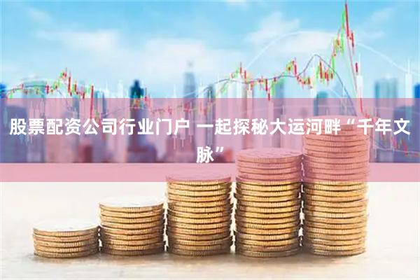 股票配资公司行业门户 一起探秘大运河畔“千年文脉”