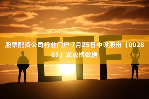 股票配资公司行业门户 7月25日中设股份（002883）龙虎榜数据