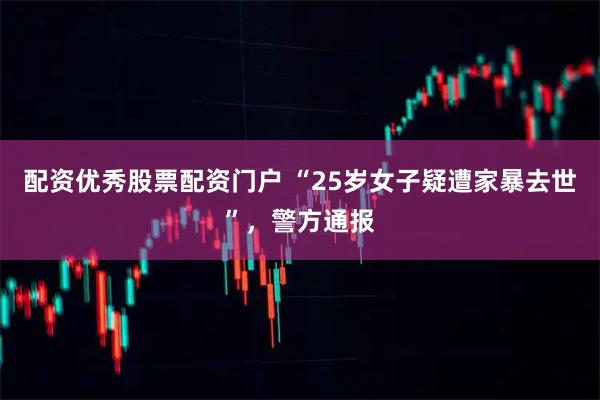 配资优秀股票配资门户 “25岁女子疑遭家暴去世”，警方通报