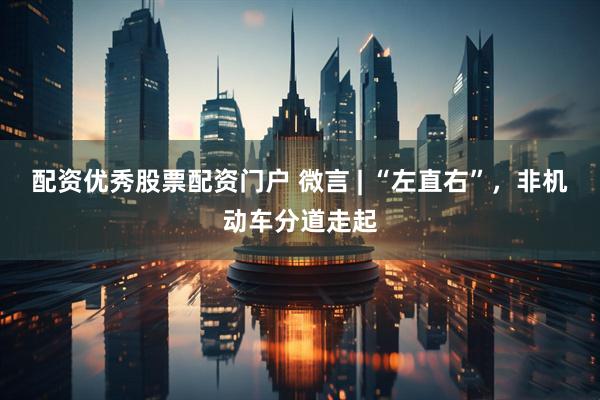 配资优秀股票配资门户 微言 | “左直右”，非机动车分道走起