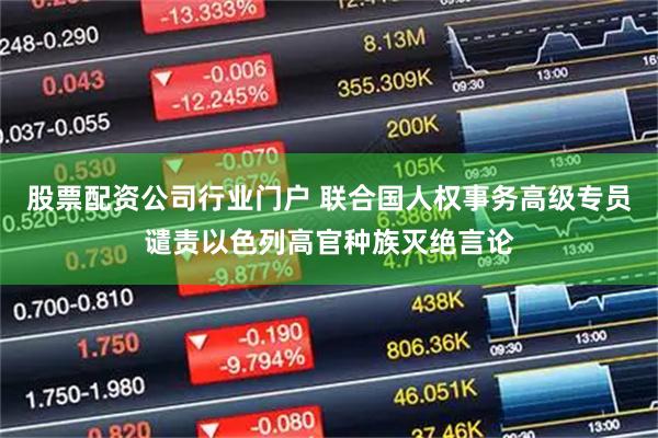 股票配资公司行业门户 联合国人权事务高级专员谴责以色列高官种族灭绝言论
