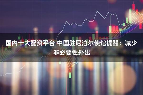 国内十大配资平台 中国驻尼泊尔使馆提醒：减少非必要性外出