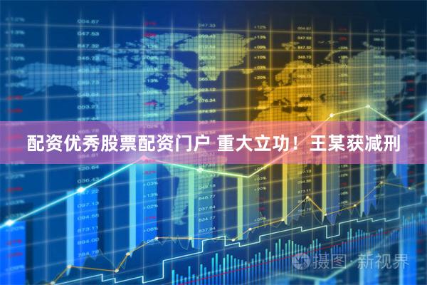 配资优秀股票配资门户 重大立功！王某获减刑