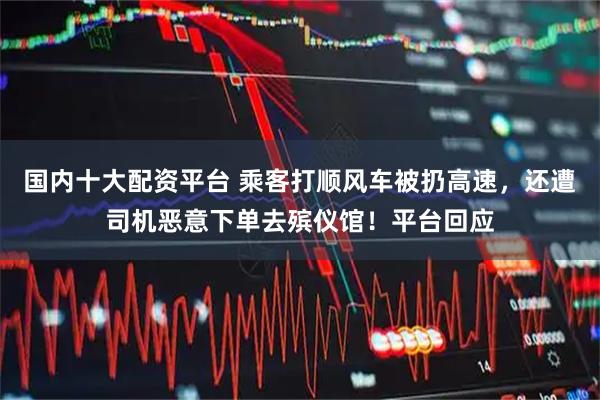 国内十大配资平台 乘客打顺风车被扔高速，还遭司机恶意下单去殡仪馆！平台回应
