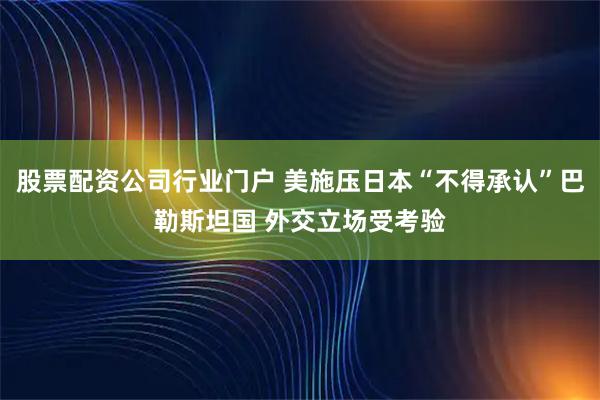 股票配资公司行业门户 美施压日本“不得承认”巴勒斯坦国 外交立场受考验