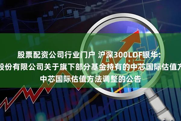 股票配资公司行业门户 沪深300LOF银华: 银华基金管理股份有限公司关于旗下部分基金持有的中芯国际估值方法调整的公告