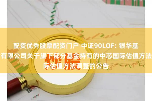 配资优秀股票配资门户 中证90LOF: 银华基金管理股份有限公司关于旗下部分基金持有的中芯国际估值方法调整的公告