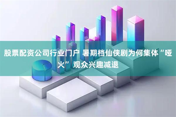 股票配资公司行业门户 暑期档仙侠剧为何集体“哑火” 观众兴趣减退