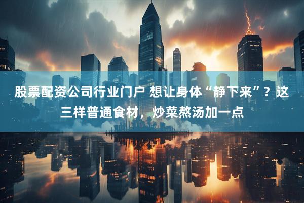 股票配资公司行业门户 想让身体“静下来”？这三样普通食材，炒菜熬汤加一点
