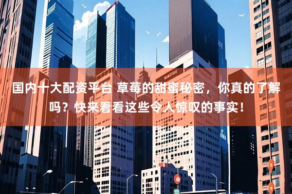 国内十大配资平台 草莓的甜蜜秘密，你真的了解吗？快来看看这些令人惊叹的事实！