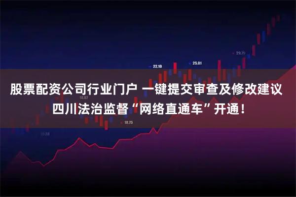 股票配资公司行业门户 一键提交审查及修改建议 四川法治监督“网络直通车”开通！