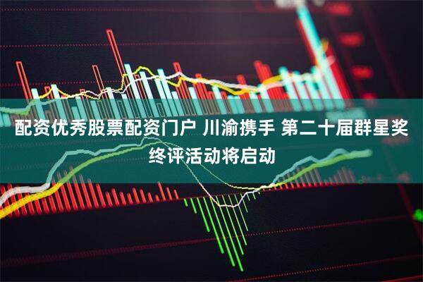 配资优秀股票配资门户 川渝携手 第二十届群星奖终评活动将启动