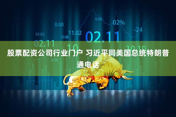 股票配资公司行业门户 习近平同美国总统特朗普通电话