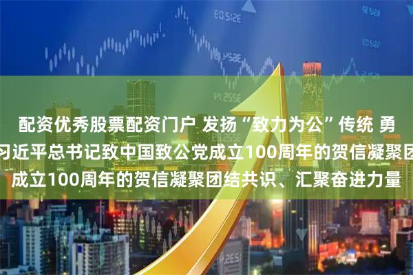 配资优秀股票配资门户 发扬“致力为公”传统 勇担“侨海报国”使命——习近平总书记致中国致公党成立100周年的贺信凝聚团结共识、汇聚奋进力量