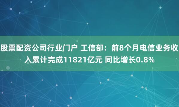 股票配资公司行业门户 工信部：前8个月电信业务收入累计完成11821亿元 同比增长0.8%