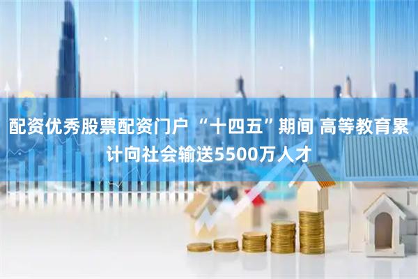 配资优秀股票配资门户 “十四五”期间 高等教育累计向社会输送5500万人才