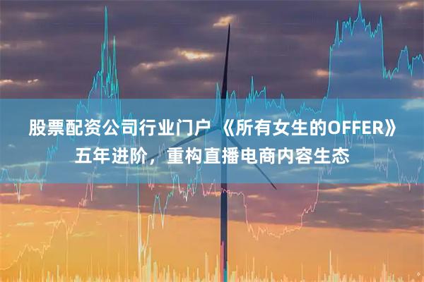股票配资公司行业门户 《所有女生的OFFER》五年进阶，重构直播电商内容生态